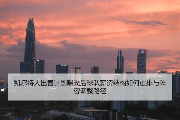 凯尔特人出售计划曝光后球队薪资结构如何重排与阵容调整路径