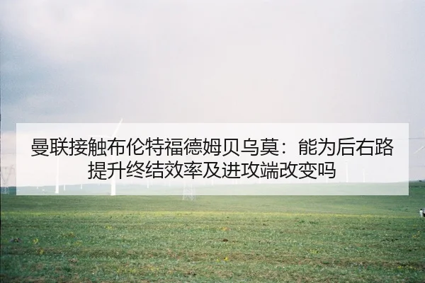 曼联接触布伦特福德姆贝乌莫：能为后右路提升终结效率及进攻端改变吗