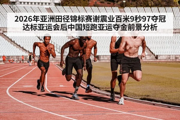 2026年亚洲田径锦标赛谢震业百米9秒97夺冠达标亚运会后中国短跑亚运夺金前景分析