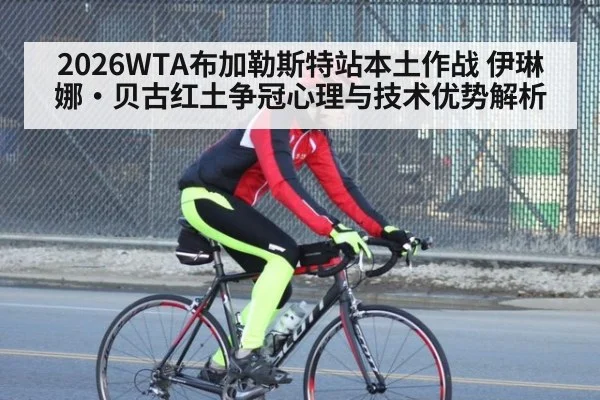 2026WTA布加勒斯特站本土作战 伊琳娜·贝古红土争冠心理与技术优势解析