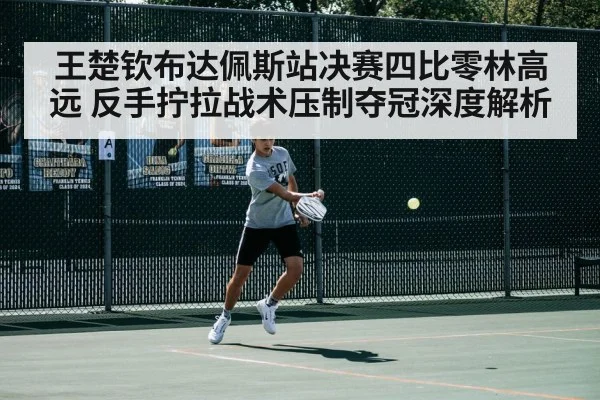 王楚钦布达佩斯站决赛四比零林高远 反手拧拉战术压制夺冠深度解析