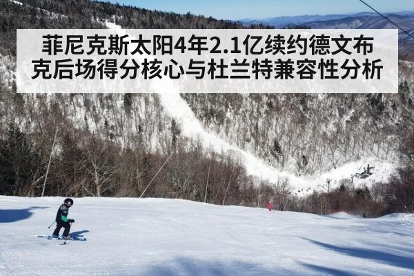 菲尼克斯太阳4年2.1亿续约德文布克后场得分核心与杜兰特兼容性分析