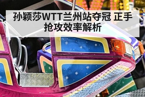 孙颖莎WTT兰州站夺冠 正手抢攻效率解析