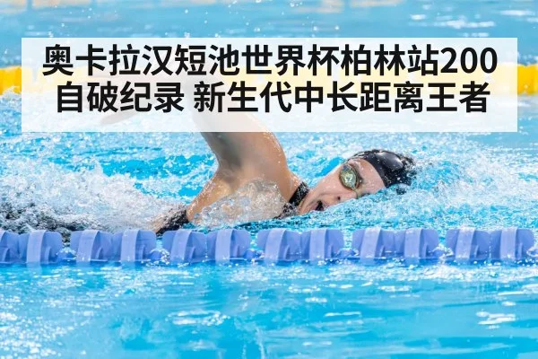 奥卡拉汉短池世界杯柏林站200自破纪录 新生代中长距离王者