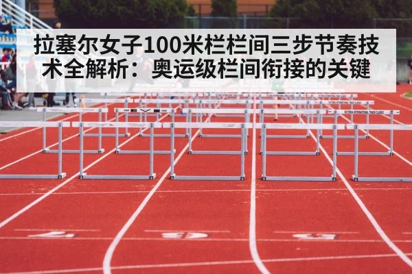 拉塞尔女子100米栏栏间三步节奏技术全解析：奥运级栏间衔接的关键