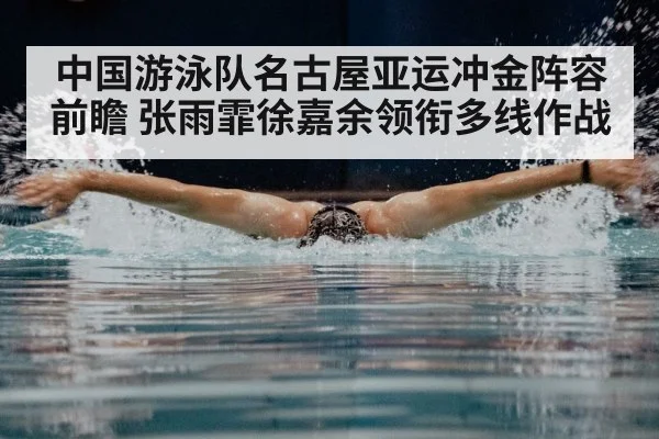 中国游泳队名古屋亚运冲金阵容前瞻 张雨霏徐嘉余领衔多线作战
