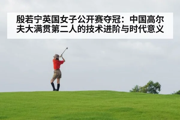 殷若宁英国女子公开赛夺冠：中国高尔夫大满贯第二人的技术进阶与时代意义